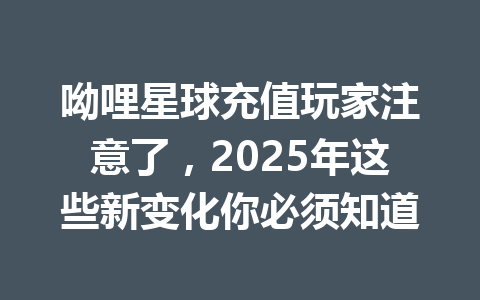 呦哩星球充值玩家注意了,2025年这些新变化你必须知道 一