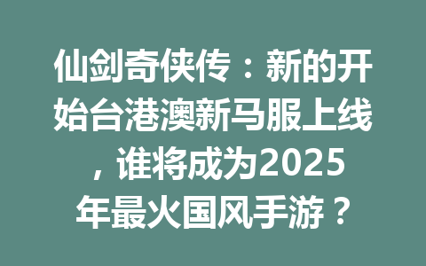仙剑奇侠传：新的开始台港澳新马服上线，谁将成为2025年最火国风手游？ 一