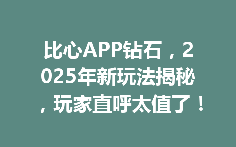 比心APP钻石,2025年新玩法揭秘,玩家直呼太值了! 一