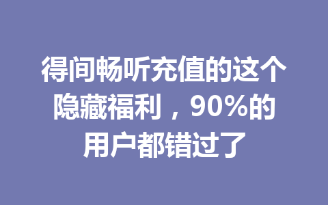 得间畅听充值的这个隐藏福利,90%的用户都错过了 一
