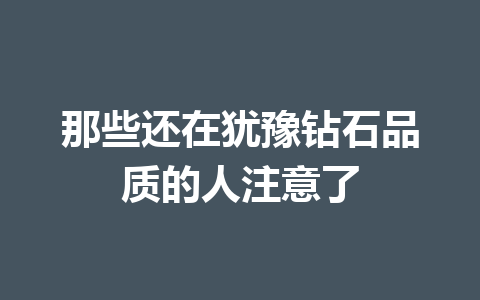 那些还在犹豫钻石品质的人注意了 一