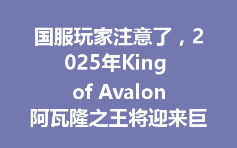 国服玩家注意了，2025年King of Avalon阿瓦隆之王将迎来巨变 一