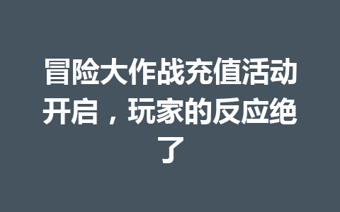 冒险大作战充值活动开启，玩家的反应绝了 一
