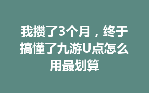 我攒了3个月,终于搞懂了九游U点怎么用最划算 一