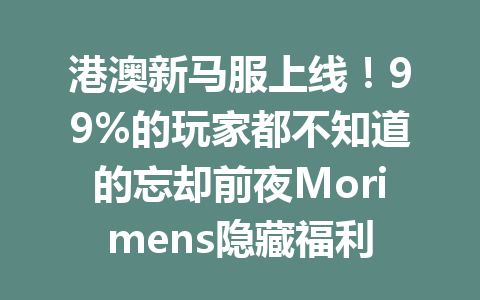 港澳新马服上线！99%的玩家都不知道的忘却前夜Morimens隐藏福利 一
