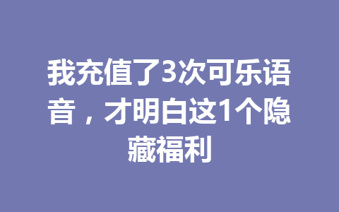 我充值了3次可乐语音,才明白这1个隐藏福利 一
