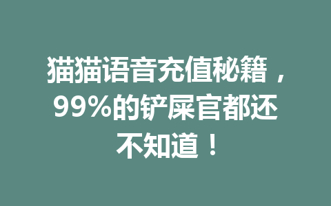猫猫语音充值秘籍,99%的铲屎官都还不知道! 一