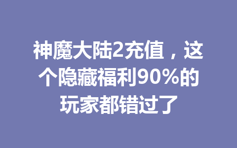 神魔大陆2充值,这个隐藏福利90%的玩家都错过了 一