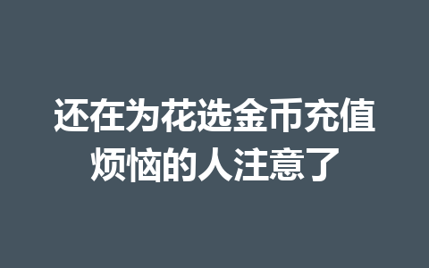 还在为花选金币充值烦恼的人注意了 一