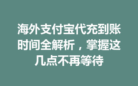 海外支付宝代充到账时间全解析，掌握这几点不再等待 一