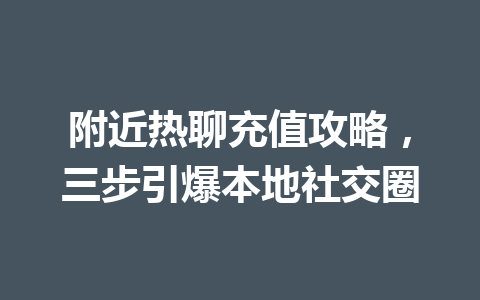 附近热聊充值攻略,三步引爆本地社交圈 一