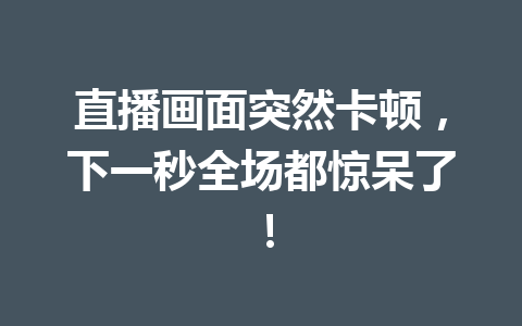 直播画面突然卡顿,下一秒全场都惊呆了! 一