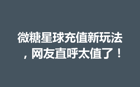 微糖星球充值新玩法,网友直呼太值了! 一