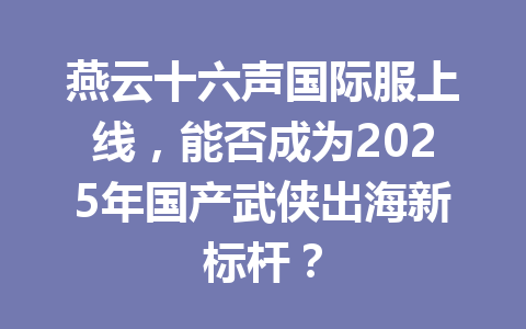 燕云十六声国际服上线，能否成为2025年国产武侠出海新标杆？ 一