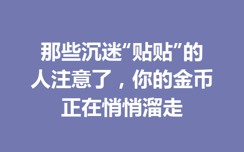 那些沉迷“贴贴”的人注意了,你的金币正在悄悄溜走 一