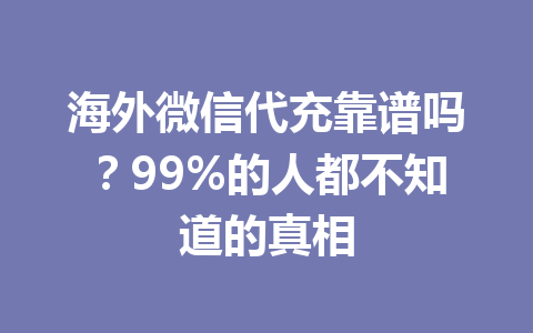 海外微信代充靠谱吗？99%的人都不知道的真相 一