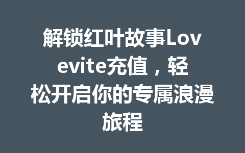解锁红叶故事Lovevite充值，轻松开启你的专属浪漫旅程 一