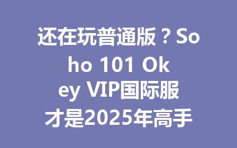 还在玩普通版？Soho 101 Okey VIP国际服才是2025年高手的选择 一