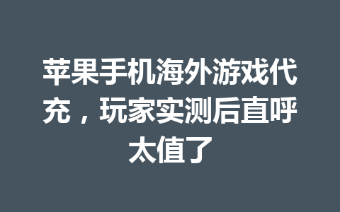 苹果手机海外游戏代充，玩家实测后直呼太值了 一