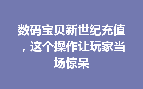 数码宝贝新世纪充值,这个操作让玩家当场惊呆 一