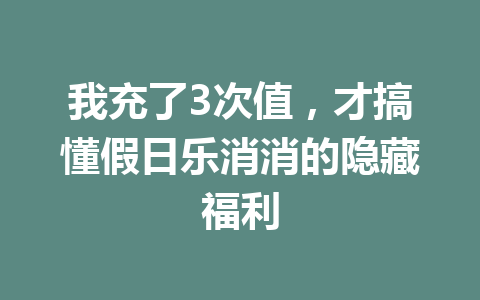 我充了3次值，才搞懂假日乐消消的隐藏福利 一