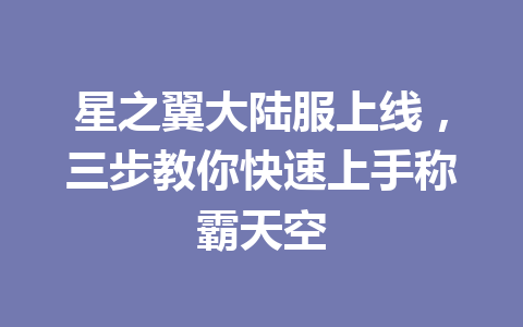 星之翼大陆服上线,三步教你快速上手称霸天空 一