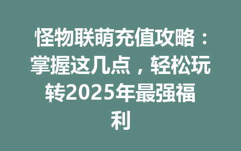 怪物联萌充值攻略:掌握这几点,轻松玩转2025年最强福利 一