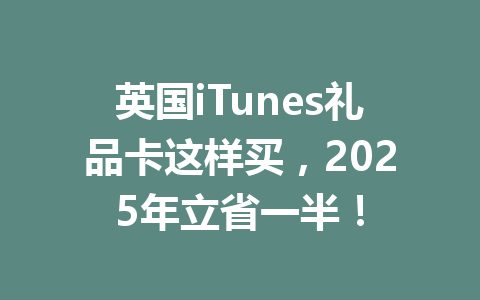 英国iTunes礼品卡这样买,2025年立省一半! 一