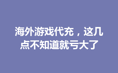 海外游戏代充，这几点不知道就亏大了 一