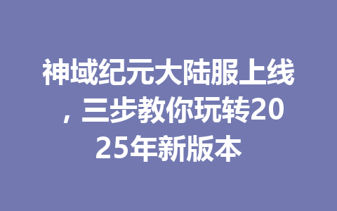 神域纪元大陆服上线,三步教你玩转2025年新版本 一