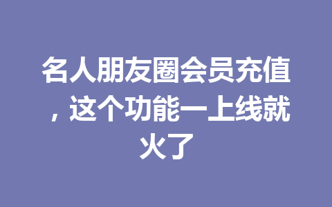 名人朋友圈会员充值,这个功能一上线就火了 一