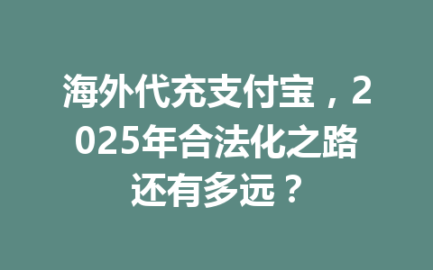 海外代充支付宝，2025年合法化之路还有多远？ 一