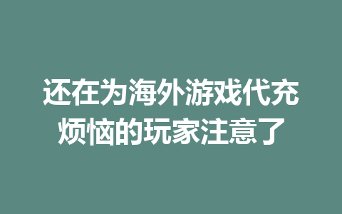 还在为海外游戏代充烦恼的玩家注意了 一