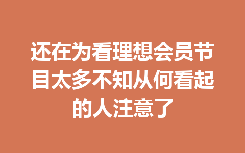 还在为看理想会员节目太多不知从何看起的人注意了 一