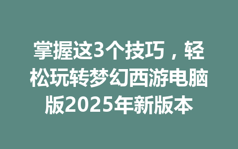 掌握这3个技巧，轻松玩转梦幻西游电脑版2025年新版本 一