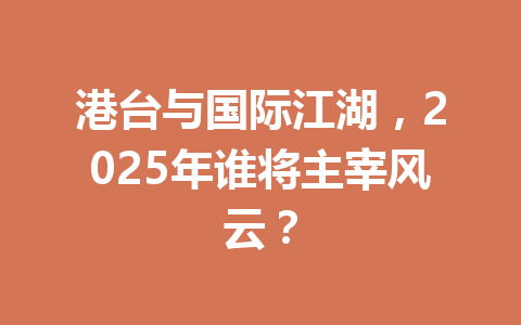 港台与国际江湖,2025年谁将主宰风云? 一