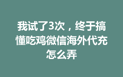 我试了3次，终于搞懂吃鸡微信海外代充怎么弄 一