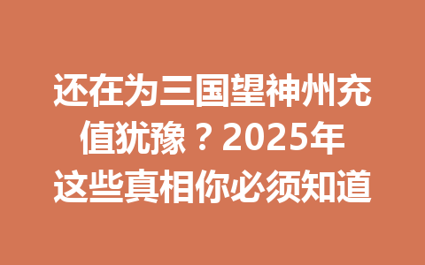 还在为三国望神州充值犹豫？2025年这些真相你必须知道 一