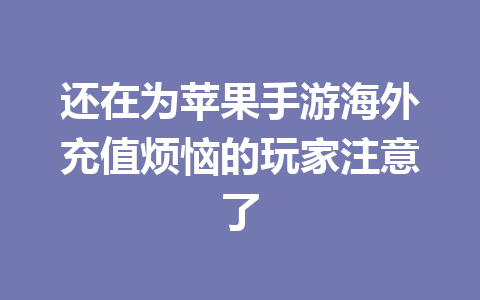 还在为苹果手游海外充值烦恼的玩家注意了 一
