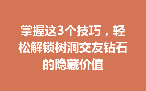 掌握这3个技巧，轻松解锁树洞交友钻石的隐藏价值 一