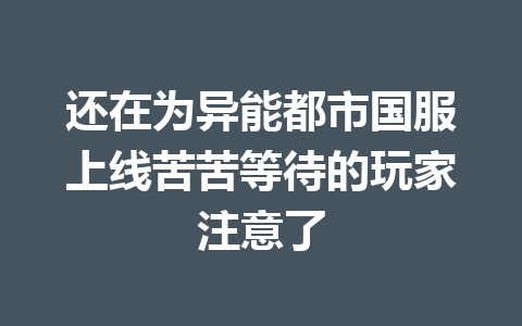 还在为异能都市国服上线苦苦等待的玩家注意了 一