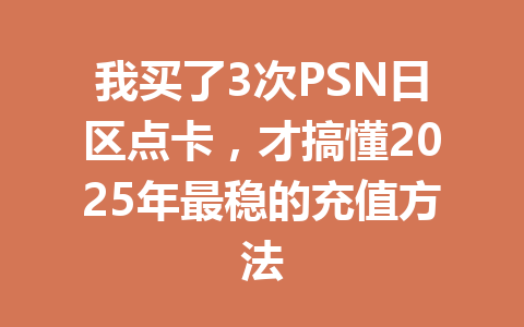 我买了3次PSN日区点卡,才搞懂2025年最稳的充值方法 一