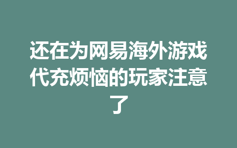 还在为网易海外游戏代充烦恼的玩家注意了 一