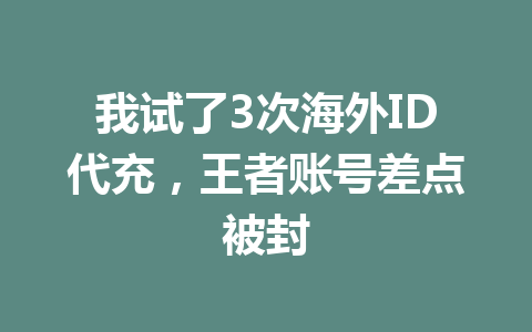 我试了3次海外ID代充，王者账号差点被封 一