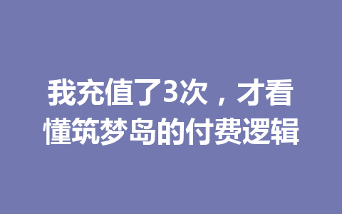 我充值了3次,才看懂筑梦岛的付费逻辑 一