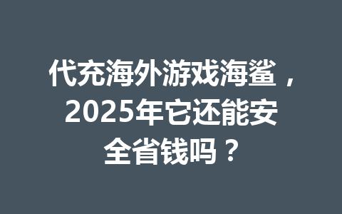 代充海外游戏海鲨，2025年它还能安全省钱吗？ 一