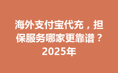 海外支付宝代充，担保服务哪家更靠谱？2025年 一