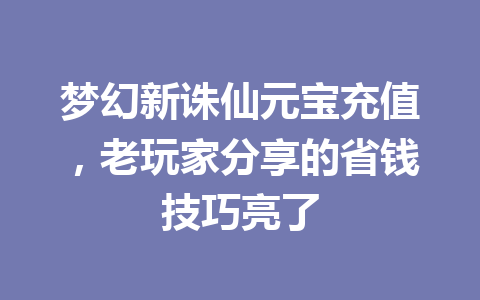 梦幻新诛仙元宝充值，老玩家分享的省钱技巧亮了 一