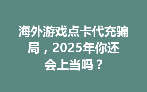 海外游戏点卡代充骗局，2025年你还会上当吗？ 一