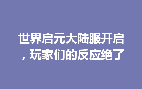 世界启元大陆服开启，玩家们的反应绝了 一